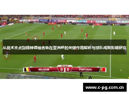从战术支点到精神领袖吉鲁在亚洲杯的关键作用解析与球队成败影响研究
