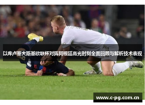 以库卢塞夫斯基欧联杯对阵阿根廷高光时刻全面回顾与解析技术表现