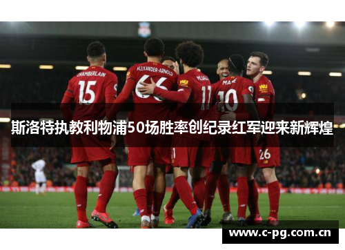 斯洛特执教利物浦50场胜率创纪录红军迎来新辉煌
